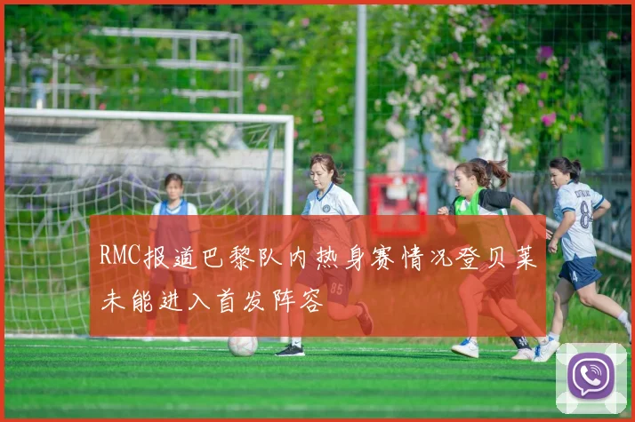 RMC报道巴黎队内热身赛情况登贝莱未能进入首发阵容