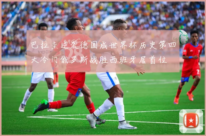 巴拉圭逆袭德国成世界杯历史第四大冷门俄罗斯战胜西班牙居首位