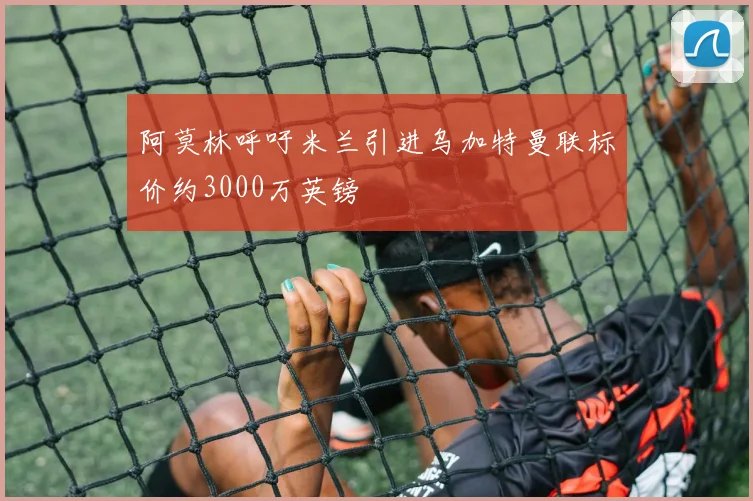 阿莫林呼吁米兰引进乌加特曼联标价约3000万英镑