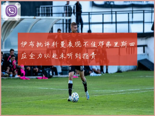 伊布批评科曼表现不佳邓弗里斯回应全力以赴未听到指责