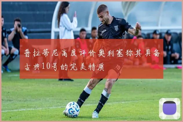 普拉蒂尼高度评价奥利塞称其具备古典10号的完美特质