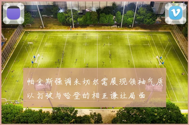 帕金斯强调米切尔需展现领袖气质以打破与哈登的相互谦让局面