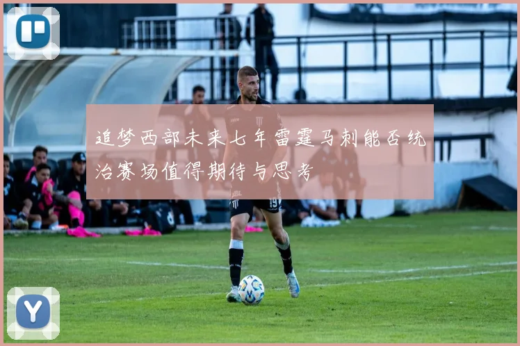 追梦西部未来七年雷霆马刺能否统治赛场值得期待与思考