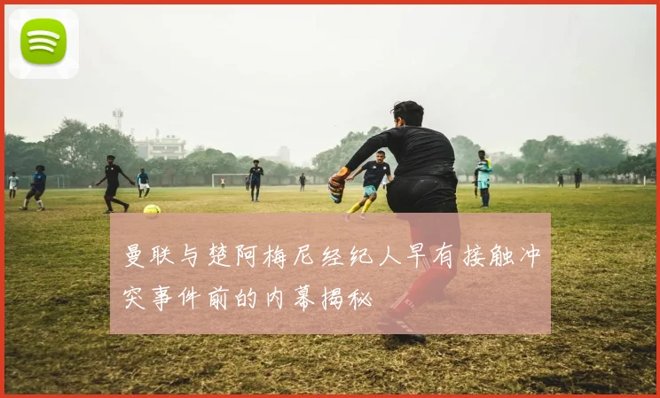 曼联与楚阿梅尼经纪人早有接触冲突事件前的内幕揭秘
