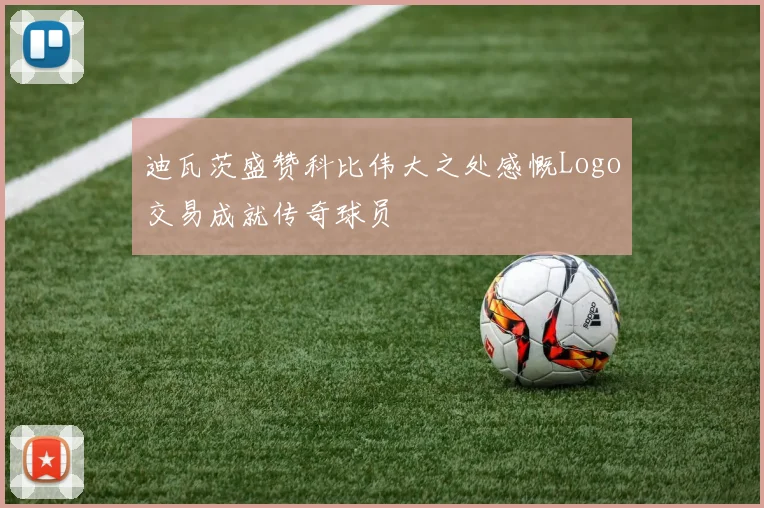 迪瓦茨盛赞科比伟大之处感慨Logo交易成就传奇球员