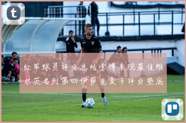红军球员评分总结索博表现最佳维尔茨名列第四伊萨克麦卡评分垫底