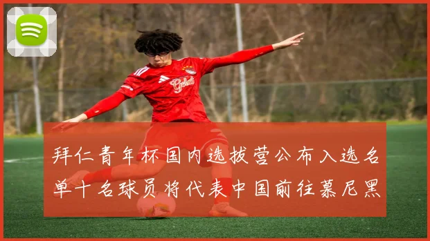 拜仁青年杯国内选拔营公布入选名单十名球员将代表中国前往慕尼黑