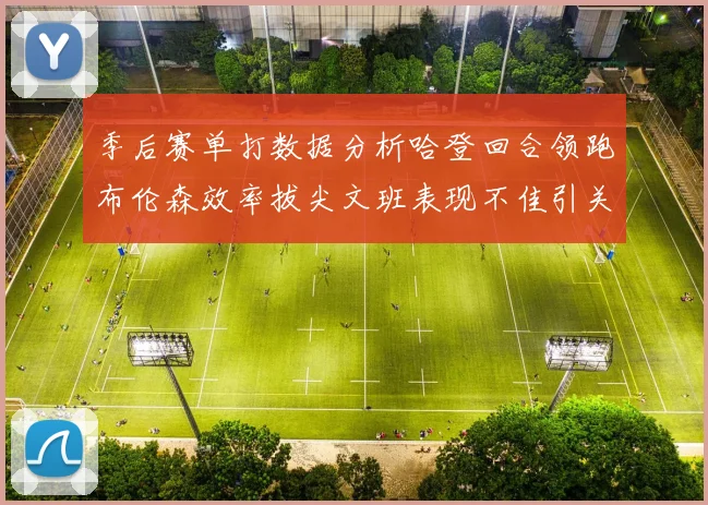 季后赛单打数据分析哈登回合领跑布伦森效率拔尖文班表现不佳引关注