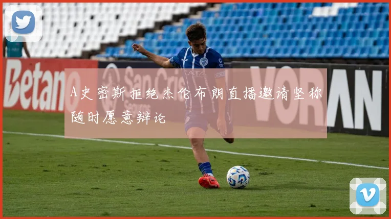 A史密斯拒绝杰伦布朗直播邀请坚称随时愿意辩论