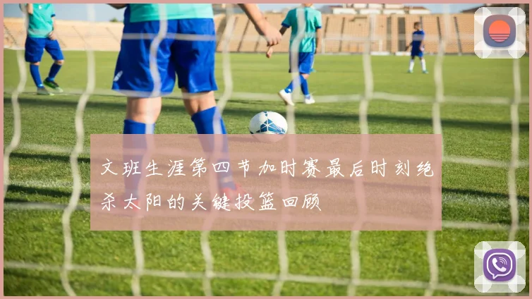 文班生涯第四节加时赛最后时刻绝杀太阳的关键投篮回顾