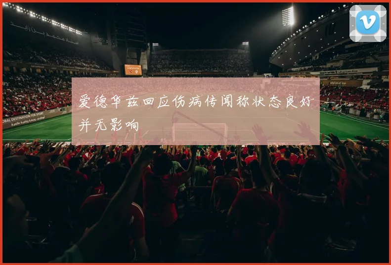 爱德华兹回应伤病传闻称状态良好并无影响