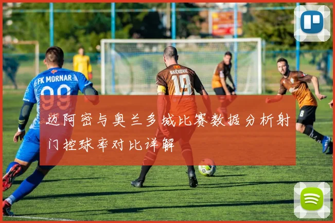 迈阿密与奥兰多城比赛数据分析射门控球率对比详解