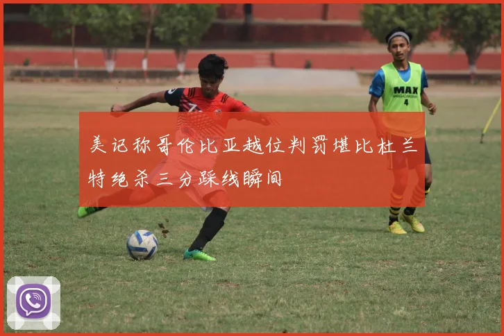 美记称哥伦比亚越位判罚堪比杜兰特绝杀三分踩线瞬间